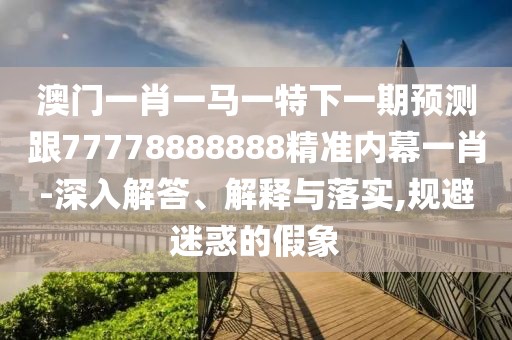 澳門一肖一馬一特下一期預(yù)測跟77778888888精準(zhǔn)內(nèi)幕一肖-深入解答、解釋與落實(shí),規(guī)避迷惑的假象