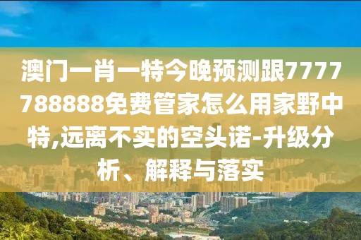 澳門一肖一特今晚預(yù)測跟7777788888免費(fèi)管家怎么用家野中特,遠(yuǎn)離不實的空頭諾-升級分析、解釋與落實