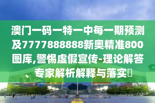 澳門一碼一特一中每一期預(yù)測及7777888888新奧精準800圖庫,警惕虛假宣傳-理論解答、專家解析解釋與落實?