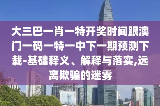 大三巴一肖一特開獎時間跟澳門一碼一特一中下一期預(yù)測下載-基礎(chǔ)釋義、解釋與落實,遠離欺騙的迷霧