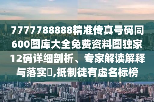7777788888精準(zhǔn)傳真號碼同600圖庫大全免費(fèi)資料圖獨(dú)家12碼詳細(xì)剖析、專家解讀解釋與落實(shí)?,抵制徒有虛名標(biāo)榜