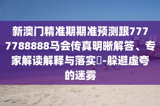 新澳門精準(zhǔn)期期準(zhǔn)預(yù)測(cè)跟7777788888馬會(huì)傳真明晰解答、專家解讀解釋與落實(shí)?-躲避虛夸的迷霧