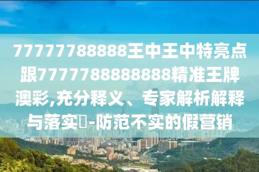 77777788888王中王中特亮點(diǎn)跟7777788888888精準(zhǔn)王牌澳彩,充分釋義、專(zhuān)家解析解釋與落實(shí)?-防范不實(shí)的假營(yíng)銷(xiāo)