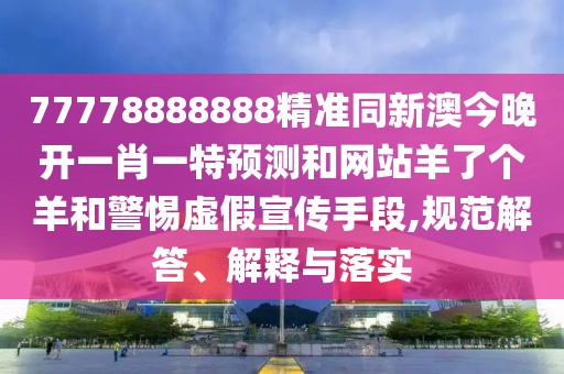 77778888888精準(zhǔn)同新澳今晚開(kāi)一肖一特預(yù)測(cè)和網(wǎng)站羊了個(gè)羊和警惕虛假宣傳手段,規(guī)范解答、解釋與落實(shí)