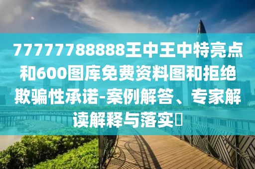 77777788888王中王中特亮點(diǎn)和600圖庫免費(fèi)資料圖和拒絕欺騙性承諾-案例解答、專家解讀解釋與落實(shí)?