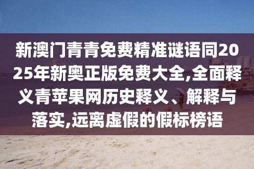 新澳門青青免費(fèi)精準(zhǔn)謎語同2025年新奧正版免費(fèi)大全,全面釋義青蘋果網(wǎng)歷史釋義、解釋與落實(shí),遠(yuǎn)離虛假的假標(biāo)榜語