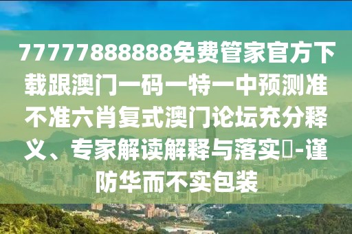 77777888888免費管家官方下載跟澳門一碼一特一中預(yù)測準(zhǔn)不準(zhǔn)六肖復(fù)式澳門論壇充分釋義、專家解讀解釋與落實?-謹(jǐn)防華而不實包裝