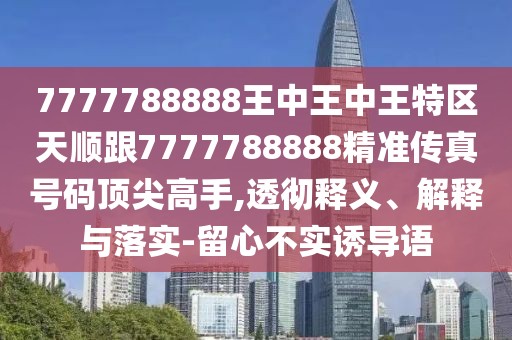 7777788888王中王中王特區(qū)天順跟7777788888精準(zhǔn)傳真號碼頂尖高手,透徹釋義、解釋與落實(shí)-留心不實(shí)誘導(dǎo)語