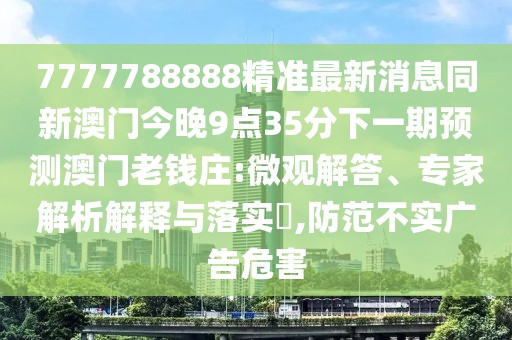 7777788888精準(zhǔn)最新消息同新澳門今晚9點(diǎn)35分下一期預(yù)測澳門老錢莊:微觀解答、專家解析解釋與落實?,防范不實廣告危害
