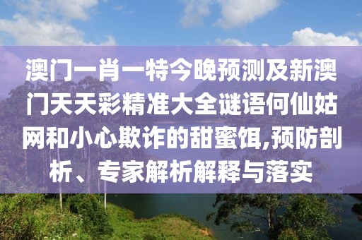 澳門一肖一特今晚預測及新澳門天天彩精準大全謎語何仙姑網和小心欺詐的甜蜜餌,預防剖析、專家解析解釋與落實
