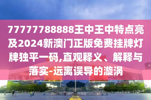 77777788888王中王中特點(diǎn)亮及2024新澳門(mén)正版免費(fèi)掛牌燈牌獨(dú)平一碼,直觀釋義、解釋與落實(shí)-遠(yuǎn)離誤導(dǎo)的漩渦