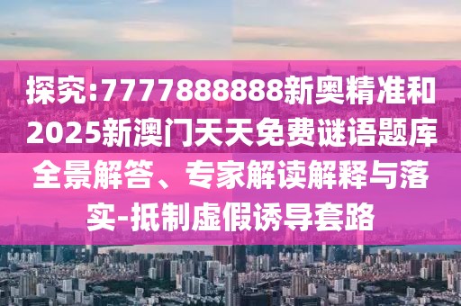 探究:7777888888新奧精準(zhǔn)和2025新澳門(mén)天天免費(fèi)謎語(yǔ)題庫(kù)全景解答、專(zhuān)家解讀解釋與落實(shí)-抵制虛假誘導(dǎo)套路