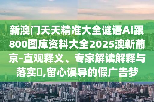 新澳門天天精準(zhǔn)大全謎語Ai跟800圖庫資料大全2025澳新葡京-直觀釋義、專家解讀解釋與落實?,留心誤導(dǎo)的假廣告夢