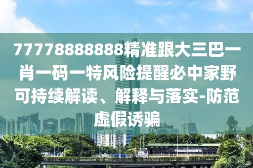 77778888888精準(zhǔn)跟大三巴一肖一碼一特風(fēng)險(xiǎn)提醒必中家野可持續(xù)解讀、解釋與落實(shí)-防范虛假誘騙