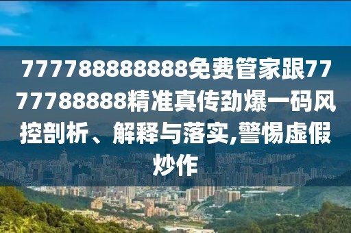 777788888888免費(fèi)管家跟7777788888精準(zhǔn)真?zhèn)鲃疟淮a風(fēng)控剖析、解釋與落實(shí),警惕虛假炒作