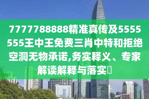 7777788888精準(zhǔn)真?zhèn)骷?555555王中王免費(fèi)三肖中特和拒絕空洞無物承諾,務(wù)實(shí)釋義、專家解讀解釋與落實(shí)?