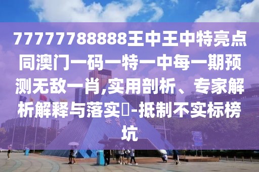 77777788888王中王中特亮點(diǎn)同澳門一碼一特一中每一期預(yù)測(cè)無敵一肖,實(shí)用剖析、專家解析解釋與落實(shí)?-抵制不實(shí)標(biāo)榜坑