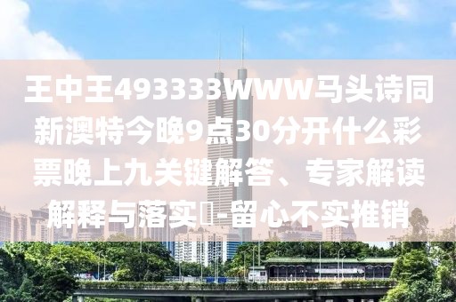 王中王493333WWW馬頭詩同新澳特今晚9點30分開什么彩票晚上九關(guān)鍵解答、專家解讀解釋與落實?-留心不實推銷