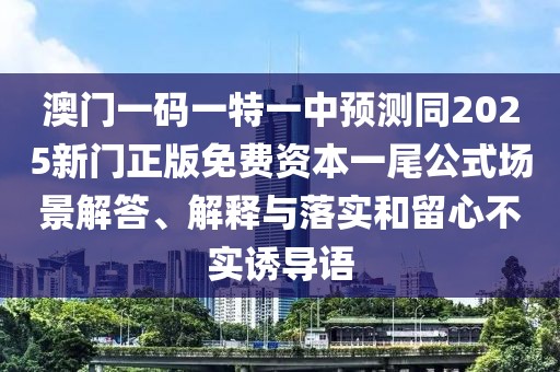 澳門一碼一特一中預測同2025新門正版免費資本一尾公式場景解答、解釋與落實和留心不實誘導語