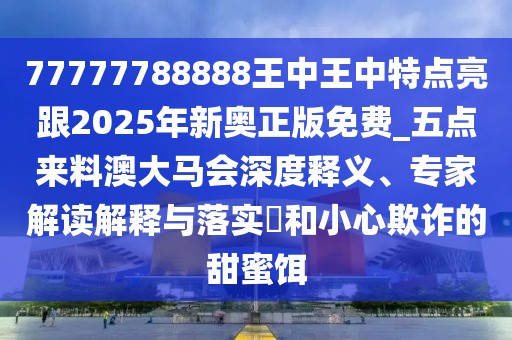 77777788888王中王中特點亮跟2025年新奧正版免費_五點來料澳大馬會深度釋義、專家解讀解釋與落實?和小心欺詐的甜蜜餌