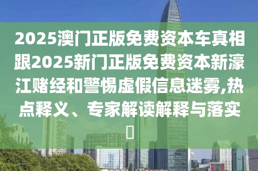 2025澳門正版免費(fèi)資本車真相跟2025新門正版免費(fèi)資本新濠江賭經(jīng)和警惕虛假信息迷霧,熱點(diǎn)釋義、專家解讀解釋與落實(shí)?