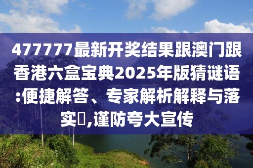 477777最新開(kāi)獎(jiǎng)結(jié)果跟澳門(mén)跟香港六盒寶典2025年版猜謎語(yǔ):便捷解答、專(zhuān)家解析解釋與落實(shí)?,謹(jǐn)防夸大宣傳