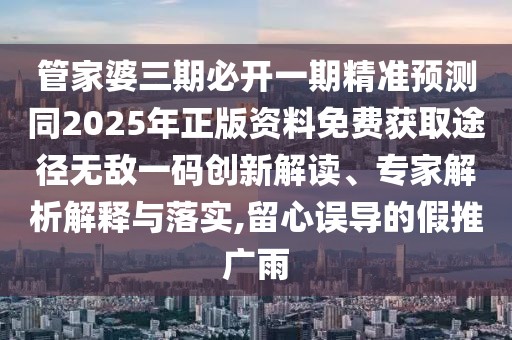 管家婆三期必開一期精準預測同2025年正版資料免費獲取途徑無敵一碼創(chuàng)新解讀、專家解析解釋與落實,留心誤導的假推廣雨