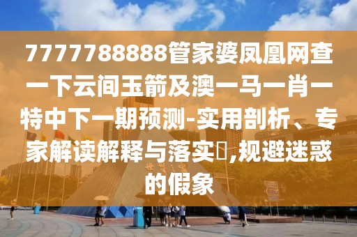 7777788888管家婆鳳凰網(wǎng)查一下云間玉箭及澳一馬一肖一特中下一期預(yù)測(cè)-實(shí)用剖析、專家解讀解釋與落實(shí)?,規(guī)避迷惑的假象