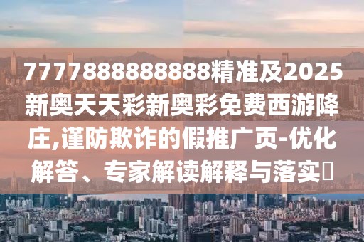 7777888888888精準(zhǔn)及2025新奧天天彩新奧彩免費西游降莊,謹(jǐn)防欺詐的假推廣頁-優(yōu)化解答、專家解讀解釋與落實?
