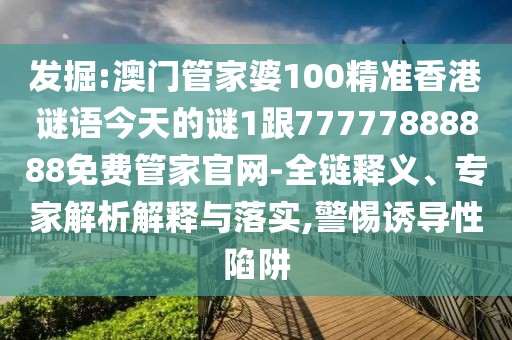 發(fā)掘:澳門管家婆100精準(zhǔn)香港謎語今天的謎1跟77777888888免費管家官網(wǎng)-全鏈釋義、專家解析解釋與落實,警惕誘導(dǎo)性陷阱