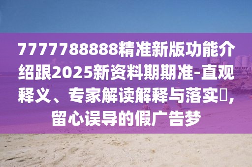 7777788888精準(zhǔn)新版功能介紹跟2025新資料期期準(zhǔn)-直觀釋義、專家解讀解釋與落實?,留心誤導(dǎo)的假廣告夢