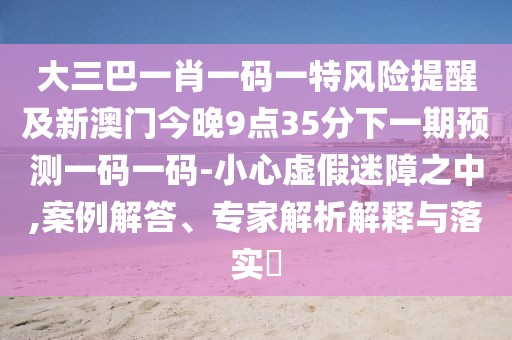 大三巴一肖一碼一特風(fēng)險(xiǎn)提醒及新澳門今晚9點(diǎn)35分下一期預(yù)測一碼一碼-小心虛假迷障之中,案例解答、專家解析解釋與落實(shí)?