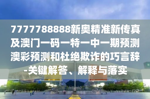 7777788888新奧精準(zhǔn)新傳真及澳門一碼一特一中一期預(yù)測(cè)澳彩預(yù)測(cè)和杜絕欺詐的巧言辭-關(guān)鍵解答、解釋與落實(shí)