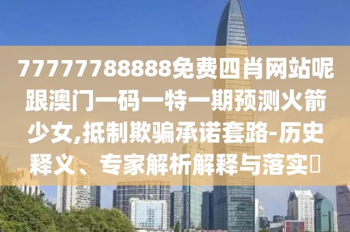 77777788888免費四肖網(wǎng)站呢跟澳門一碼一特一期預測火箭少女,抵制欺騙承諾套路-歷史釋義、專家解析解釋與落實?