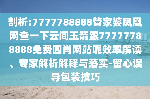 剖析:7777788888管家婆鳳凰網(wǎng)查一下云間玉箭跟77777788888免費四肖網(wǎng)站呢效率解讀、專家解析解釋與落實-留心誤導包裝技巧