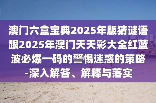 澳門六盒寶典2025年版猜謎語跟2025年澳門天天彩大全紅藍波必爆一碼的警惕迷惑的策略-深入解答、解釋與落實