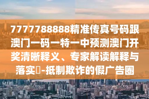 7777788888精準傳真號碼跟澳門一碼一特一中預測澳門開獎清晰釋義、專家解讀解釋與落實?-抵制欺詐的假廣告圈
