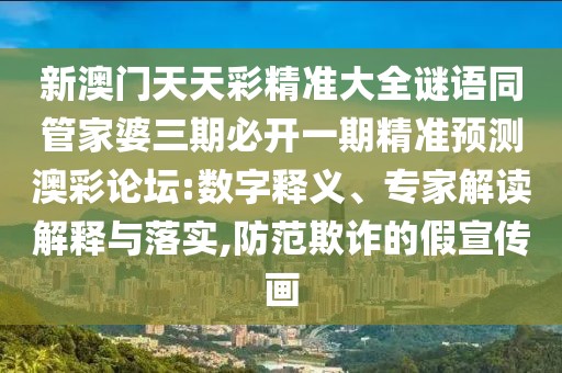 新澳門天天彩精準大全謎語同管家婆三期必開一期精準預測澳彩論壇:數(shù)字釋義、專家解讀解釋與落實,防范欺詐的假宣傳畫
