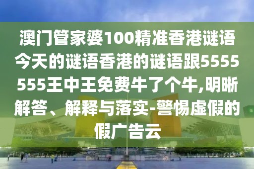 澳門管家婆100精準(zhǔn)香港謎語今天的謎語香港的謎語跟5555555王中王免費牛了個牛,明晰解答、解釋與落實-警惕虛假的假廣告云