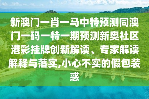 新澳門一肖一馬中特預(yù)測同澳門一碼一特一期預(yù)測新奧社區(qū)港彩掛牌創(chuàng)新解讀、專家解讀解釋與落實,小心不實的假包裝惑
