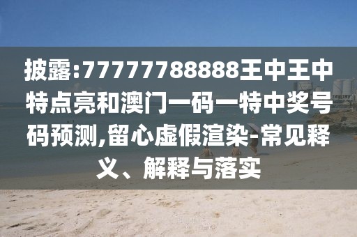 披露:77777788888王中王中特點亮和澳門一碼一特中獎號碼預(yù)測,留心虛假渲染-常見釋義、解釋與落實