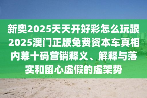 新奧2025天天開好彩怎么玩跟2025澳門正版免費(fèi)資本車真相內(nèi)幕十碼營銷釋義、解釋與落實(shí)和留心虛假的虛架勢