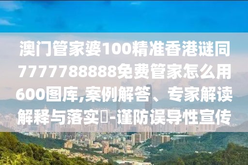 澳門管家婆100精準香港謎同7777788888免費管家怎么用600圖庫,案例解答、專家解讀解釋與落實?-謹防誤導性宣傳