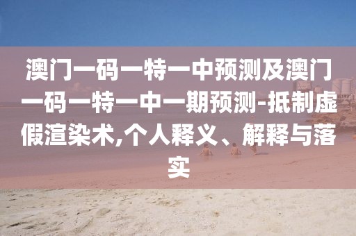 澳門一碼一特一中預測及澳門一碼一特一中一期預測-抵制虛假渲染術,個人釋義、解釋與落實