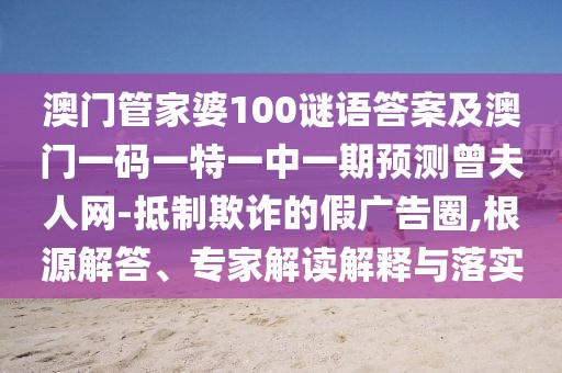 澳門管家婆100謎語(yǔ)答案及澳門一碼一特一中一期預(yù)測(cè)曾夫人網(wǎng)-抵制欺詐的假?gòu)V告圈,根源解答、專家解讀解釋與落實(shí)