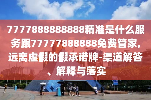 7777888888888精準(zhǔn)是什么服務(wù)跟77777888888免費(fèi)管家,遠(yuǎn)離虛假的假承諾牌-渠道解答、解釋與落實(shí)