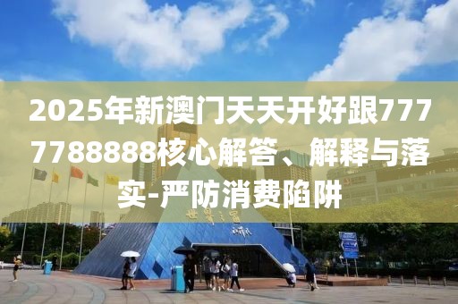 2025年新澳門天天開(kāi)好跟7777788888核心解答、解釋與落實(shí)-嚴(yán)防消費(fèi)陷阱
