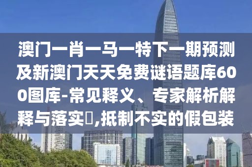 澳門一肖一馬一特下一期預(yù)測及新澳門天天免費(fèi)謎語題庫600圖庫-常見釋義、專家解析解釋與落實(shí)?,抵制不實(shí)的假包裝