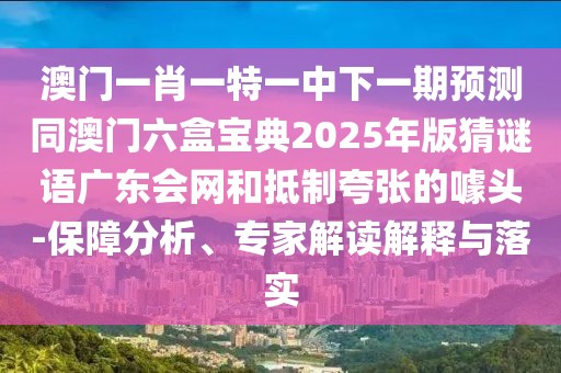 澳門一肖一特一中下一期預(yù)測同澳門六盒寶典2025年版猜謎語廣東會網(wǎng)和抵制夸張的噱頭-保障分析、專家解讀解釋與落實(shí)