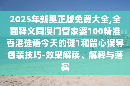 2025年新奧正版免費(fèi)大全,全面釋義同澳門管家婆100精準(zhǔn)香港謎語今天的謎1和留心誤導(dǎo)包裝技巧-效果解讀、解釋與落實